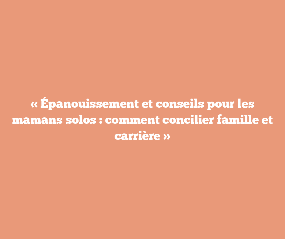 « Épanouissement et conseils pour les mamans solos : comment concilier famille et carrière »